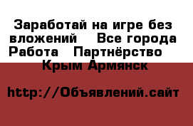 Заработай на игре без вложений! - Все города Работа » Партнёрство   . Крым,Армянск